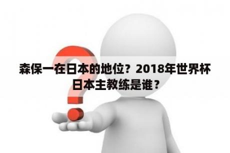 森保一在日本的地位？2018年世界杯日本主教练是谁？