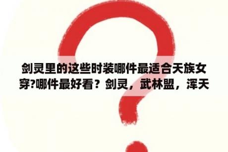 剑灵里的这些时装哪件最适合天族女穿?哪件最好看？剑灵，武林盟，浑天教哪个衣服好看？