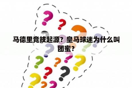 马德里竞技起源？皇马球迷为什么叫团蜜？