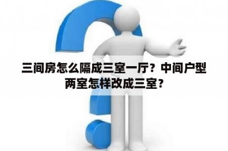 三间房怎么隔成三室一厅？中间户型两室怎样改成三室？