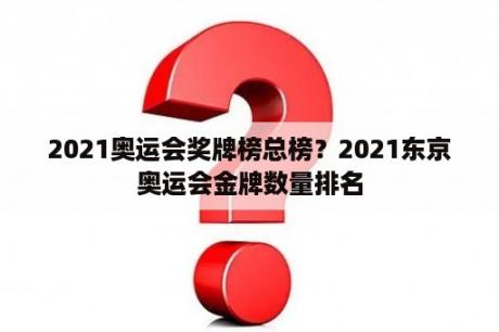 2021奥运会奖牌榜总榜？2021东京奥运会金牌数量排名