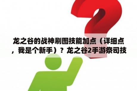 龙之谷的战神刷图技能加点（详细点，我是个新手）？龙之谷2手游祭司技能加点？