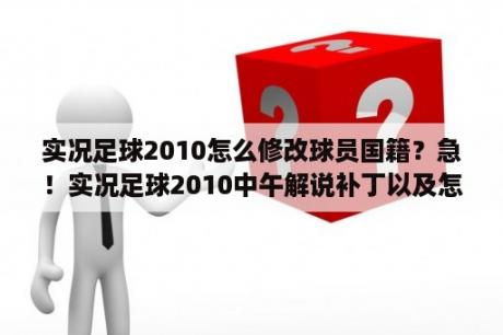 实况足球2010怎么修改球员国籍？急！实况足球2010中午解说补丁以及怎么使用？