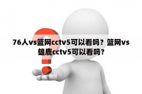 76人vs篮网cctv5可以看吗？篮网vs雄鹿cctv5可以看吗？