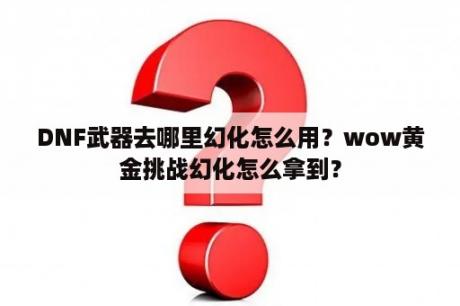 DNF武器去哪里幻化怎么用？wow黄金挑战幻化怎么拿到？