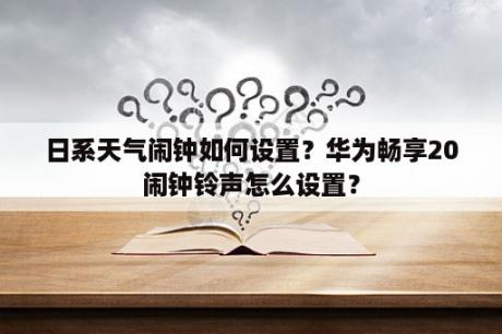 日系天气闹钟如何设置？华为畅享20闹钟铃声怎么设置？