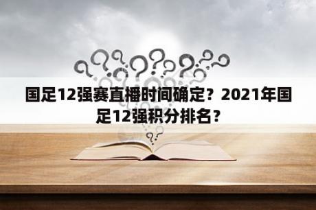 国足12强赛直播时间确定？2021年国足12强积分排名？