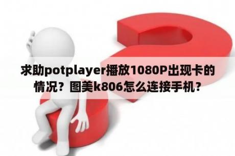 求助potplayer播放1080P出现卡的情况？图美k806怎么连接手机？