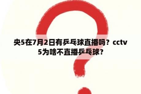 央5在7月2日有乒乓球直播吗？cctv5为啥不直播乒乓球？