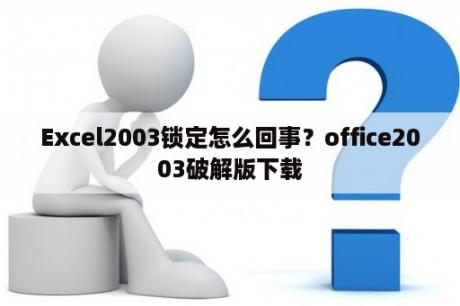 Excel2003锁定怎么回事？office2003破解版下载