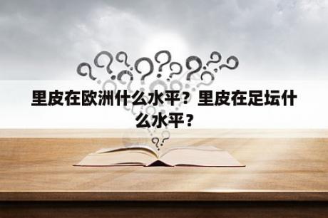 里皮在欧洲什么水平？里皮在足坛什么水平？