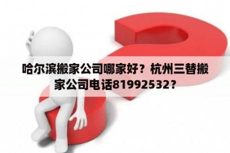 哈尔滨搬家公司哪家好？杭州三替搬家公司电话81992532？