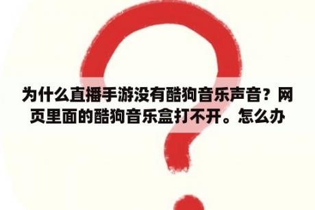 为什么直播手游没有酷狗音乐声音？网页里面的酷狗音乐盒打不开。怎么办？