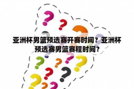 亚洲杯男篮预选赛开赛时间？亚洲杯预选赛男篮赛程时间？