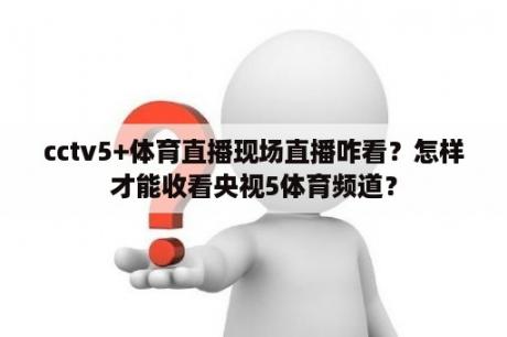 cctv5+体育直播现场直播咋看？怎样才能收看央视5体育频道？