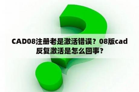 CAD08注册老是激活错误？08版cad反复激活是怎么回事？