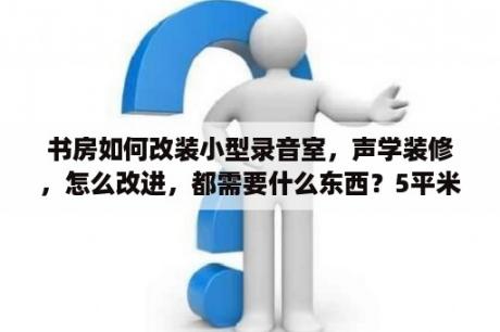 书房如何改装小型录音室，声学装修，怎么改进，都需要什么东西？5平米小型录音棚装修？