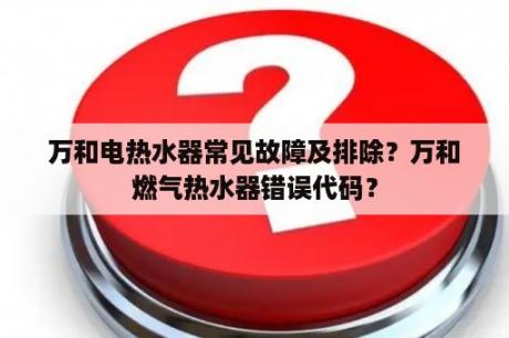 万和电热水器常见故障及排除？万和燃气热水器错误代码？