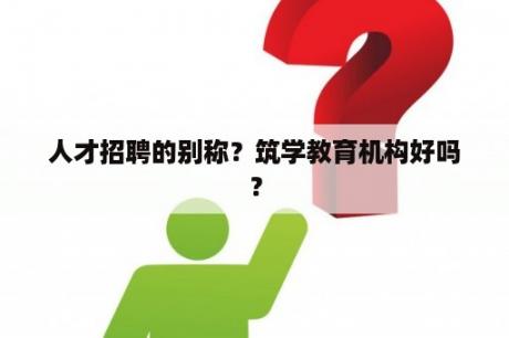 人才招聘的别称？筑学教育机构好吗？