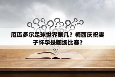 厄瓜多尔足球世界第几？梅西庆祝妻子怀孕是哪场比赛？