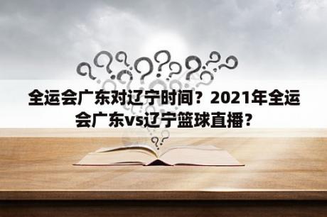 全运会广东对辽宁时间？2021年全运会广东vs辽宁篮球直播？