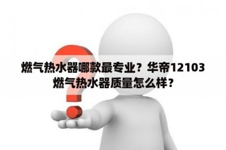 燃气热水器哪款最专业？华帝12103燃气热水器质量怎么样？