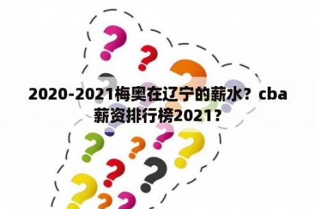 2020-2021梅奥在辽宁的薪水？cba薪资排行榜2021？