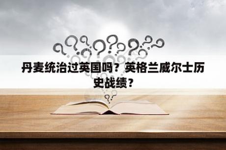 丹麦统治过英国吗？英格兰威尔士历史战绩？