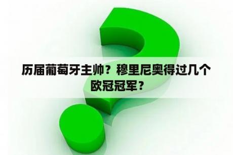 历届葡萄牙主帅？穆里尼奥得过几个欧冠冠军？