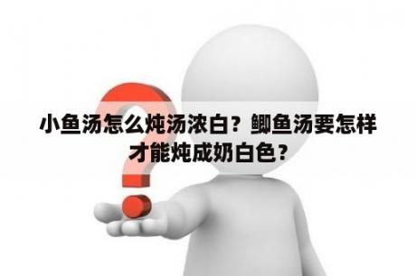 小鱼汤怎么炖汤浓白？鲫鱼汤要怎样才能炖成奶白色？