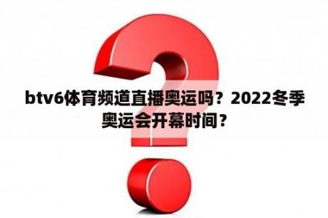 btv6体育频道直播奥运吗？2022冬季奥运会开幕时间？