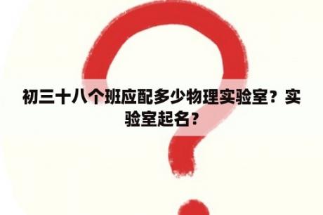 初三十八个班应配多少物理实验室？实验室起名？