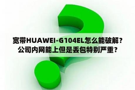 宽带HUAWEI-G104EL怎么能破解？公司内网能上但是丢包特别严重？