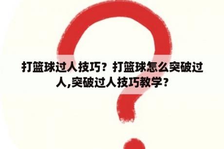 打篮球过人技巧？打篮球怎么突破过人,突破过人技巧教学？