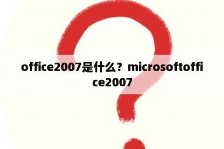 office2007是什么？microsoftoffice2007
