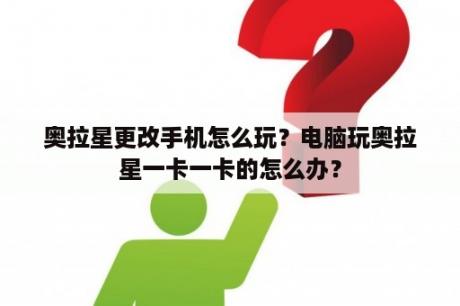 奥拉星更改手机怎么玩？电脑玩奥拉星一卡一卡的怎么办？