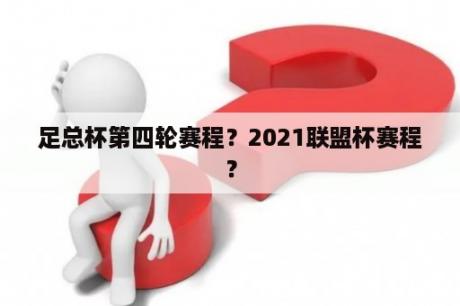 足总杯第四轮赛程？2021联盟杯赛程？