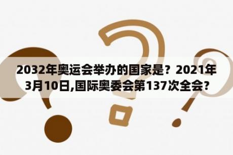 2032年奥运会举办的国家是？2021年3月10日,国际奥委会第137次全会？