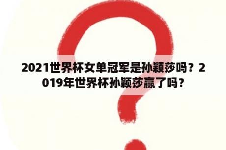 2021世界杯女单冠军是孙颖莎吗？2019年世界杯孙颖莎赢了吗？