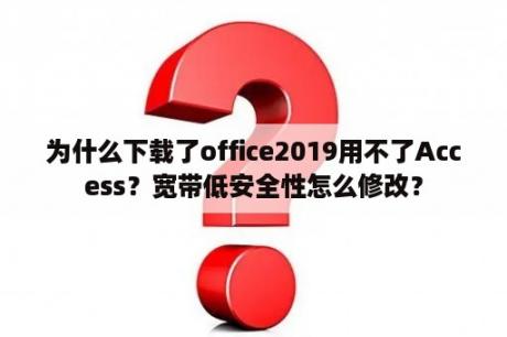 为什么下载了office2019用不了Access？宽带低安全性怎么修改？