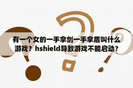 有一个女的一手拿剑一手拿盾叫什么游戏？hshield导致游戏不能启动？