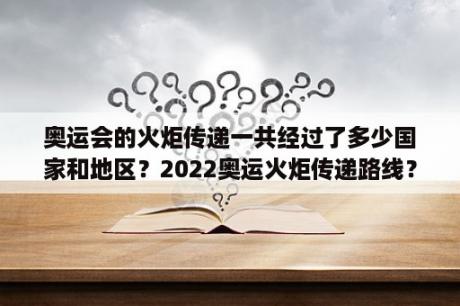 奥运会的火炬传递一共经过了多少国家和地区？2022奥运火炬传递路线？