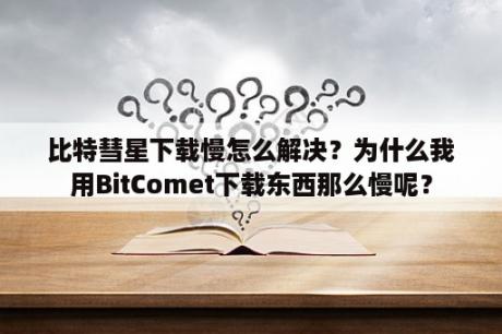 比特彗星下载慢怎么解决？为什么我用BitComet下载东西那么慢呢？