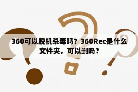 360可以脱机杀毒吗？360Rec是什么文件夹，可以删吗？