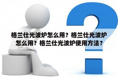 格兰仕光波炉怎么用？格兰仕光波炉怎么用？格兰仕光波炉使用方法？