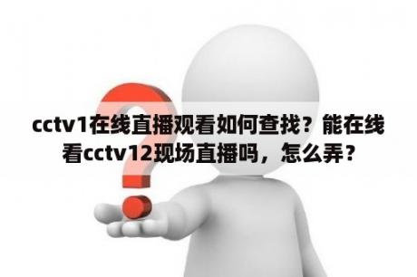 cctv1在线直播观看如何查找？能在线看cctv12现场直播吗，怎么弄？