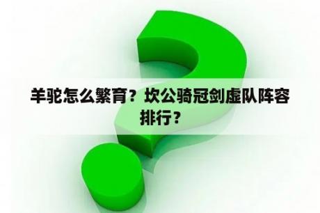 羊驼怎么繁育？坎公骑冠剑虚队阵容排行？