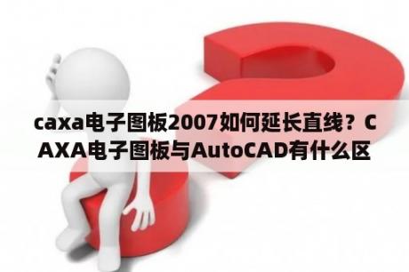 caxa电子图板2007如何延长直线？CAXA电子图板与AutoCAD有什么区别？