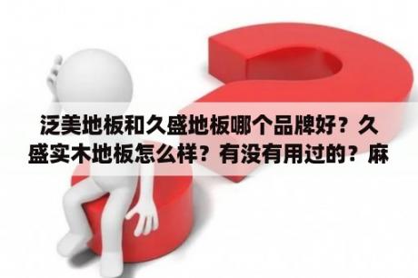 泛美地板和久盛地板哪个品牌好？久盛实木地板怎么样？有没有用过的？麻烦给个建议？