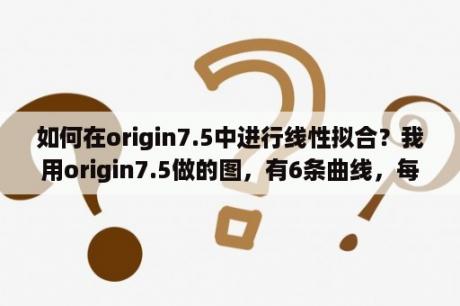 如何在origin7.5中进行线性拟合？我用origin7.5做的图，有6条曲线，每条线的标记不同颜色不同，有圆形，菱形等，代表不同组的数据？